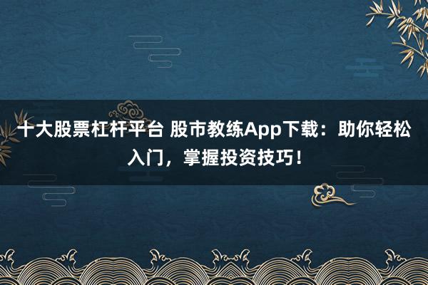 十大股票杠杆平台 股市教练App下载：助你轻松入门，掌握投资技巧！