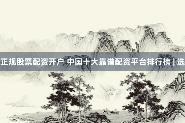 正规股票配资开户 中国十大靠谱配资平台排行榜 | 选