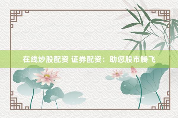 在线炒股配资 证券配资：助您股市腾飞