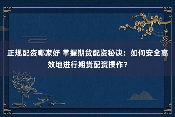 正规配资哪家好 掌握期货配资秘诀：如何安全高效地进行期货配资操作？