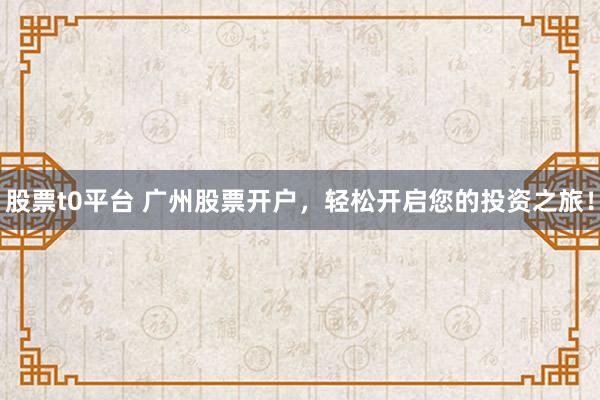股票t0平台 广州股票开户，轻松开启您的投资之旅！