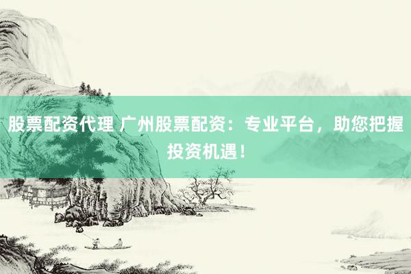 股票配资代理 广州股票配资：专业平台，助您把握投资机遇！