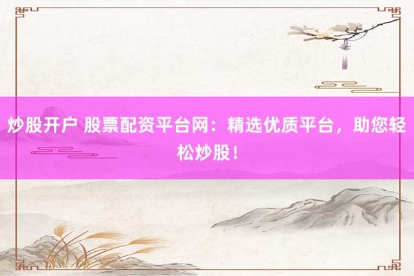 炒股开户 股票配资平台网：精选优质平台，助您轻松炒股！