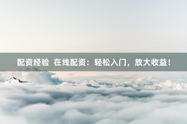 配资经验 在线配资:轻松入门,放大收益!