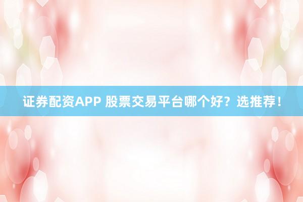 证券配资APP 股票交易平台哪个好？选推荐！