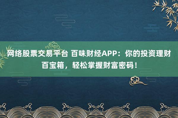 网络股票交易平台 百味财经APP：你的投资理财百宝箱，轻松掌握财富密码！