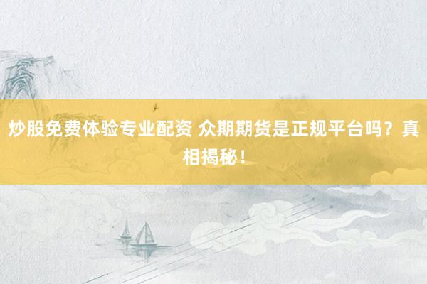 炒股免费体验专业配资 众期期货是正规平台吗？真相揭秘！
