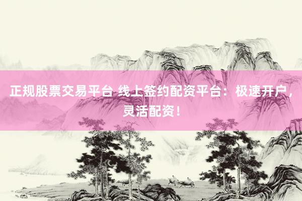 正规股票交易平台 线上签约配资平台：极速开户，灵活配资！
