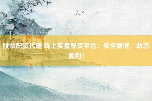 股票配资代理 线上实盘配资平台：安全稳健，助您盈利！