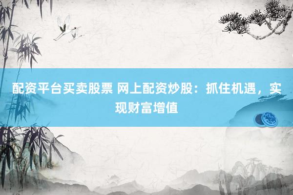 配资平台买卖股票 网上配资炒股：抓住机遇，实现财富增值