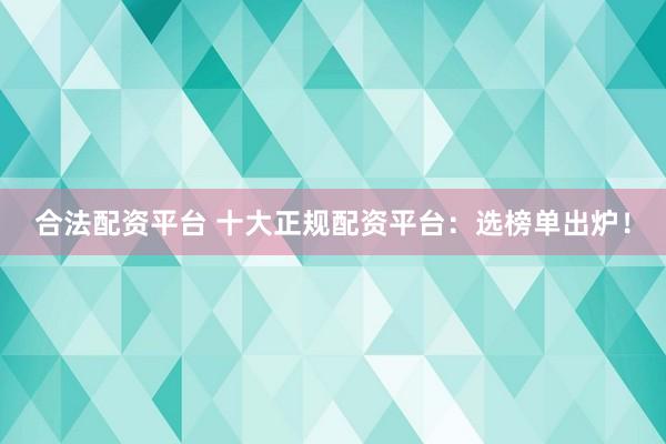 合法配资平台 十大正规配资平台：选榜单出炉！