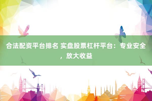 合法配资平台排名 实盘股票杠杆平台：专业安全，放大收益