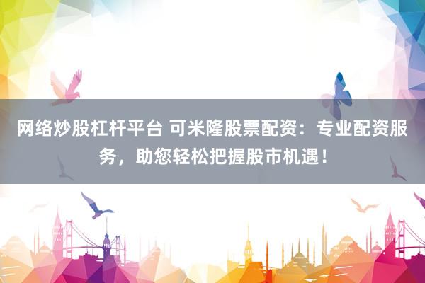 网络炒股杠杆平台 可米隆股票配资：专业配资服务，助您轻松把握股市机遇！