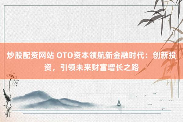 炒股配资网站 OTO资本领航新金融时代:创新投资,引领未来财富增长之路