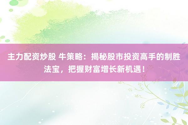 主力配资炒股 牛策略：揭秘股市投资高手的制胜法宝，把握财富增长新机遇！
