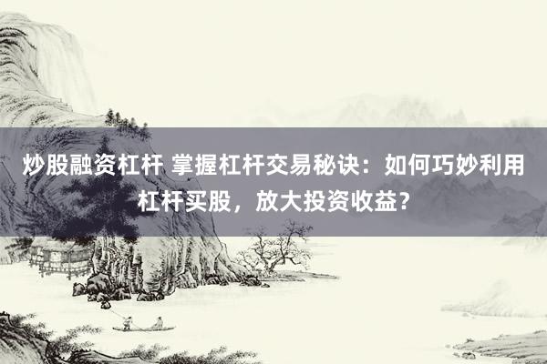 炒股融资杠杆 掌握杠杆交易秘诀：如何巧妙利用杠杆买股，放大投资收益？