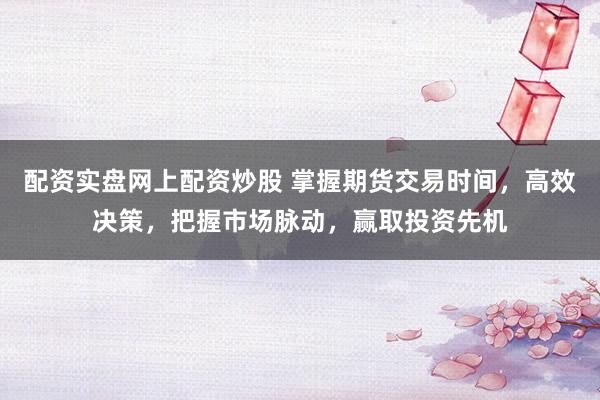 配资实盘网上配资炒股 掌握期货交易时间，高效决策，把握市场脉动，赢取投资先机