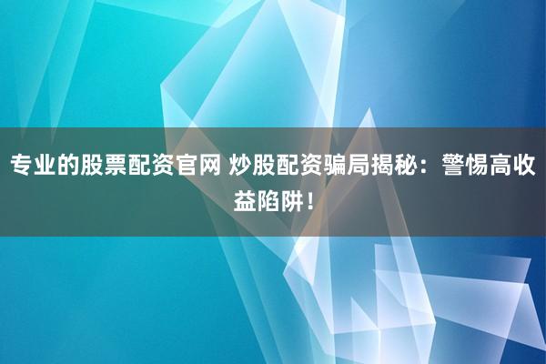 专业的股票配资官网 炒股配资骗局揭秘：警惕高收益陷阱！
