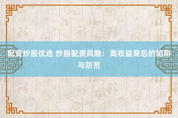 配资炒股优选 炒股配资风险：高收益背后的陷阱与防范