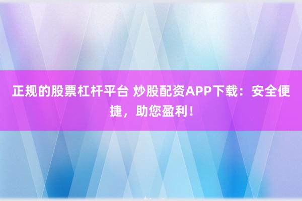 正规的股票杠杆平台 炒股配资APP下载：安全便捷，助您盈利！