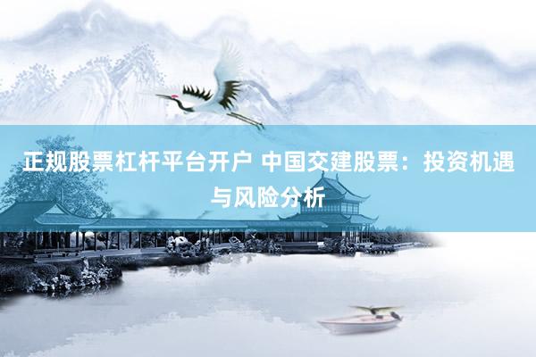 正规股票杠杆平台开户 中国交建股票：投资机遇与风险分析