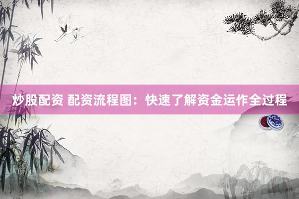 炒股配资 配资流程图：快速了解资金运作全过程