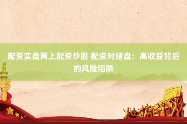 配资实盘网上配资炒股 配资对赌盘：高收益背后的风险陷阱