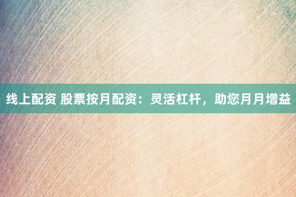 线上配资 股票按月配资：灵活杠杆，助您月月增益