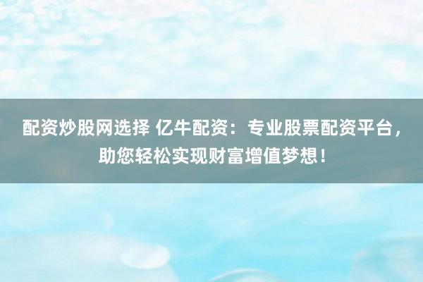 配资炒股网选择 亿牛配资：专业股票配资平台，助您轻松实现财富增值梦想！