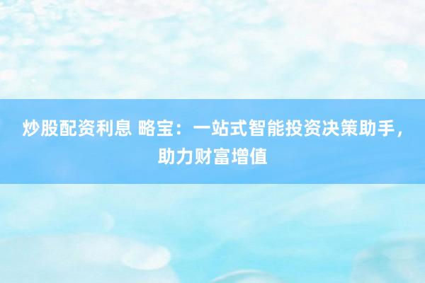 炒股配资利息 略宝：一站式智能投资决策助手，助力财富增值