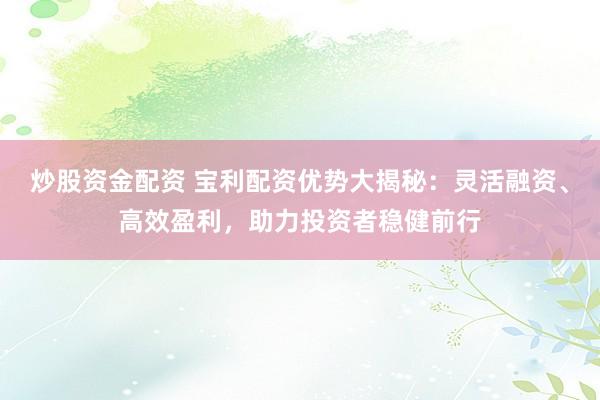 炒股资金配资 宝利配资优势大揭秘：灵活融资、高效盈利，助力投资者稳健前行