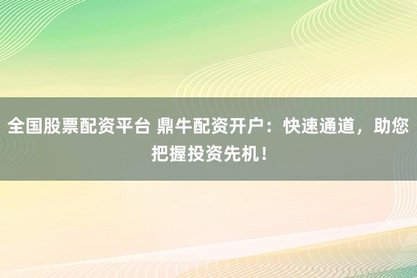 全国股票配资平台 鼎牛配资开户：快速通道，助您把握投资先机！