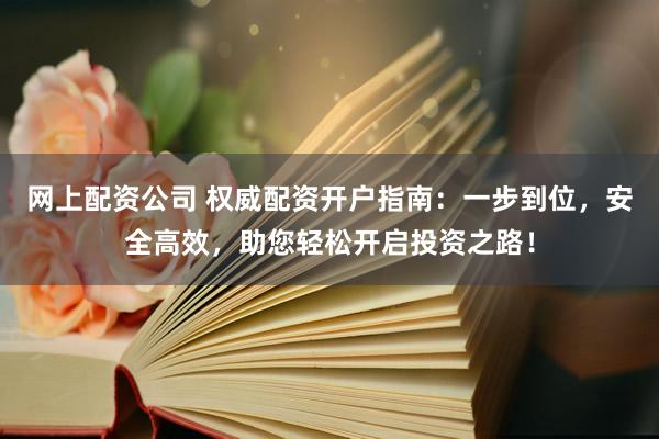 网上配资公司 权威配资开户指南：一步到位，安全高效，助您轻松开启投资之路！