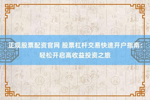 正规股票配资官网 股票杠杆交易快速开户指南：轻松开启高收益投资之旅