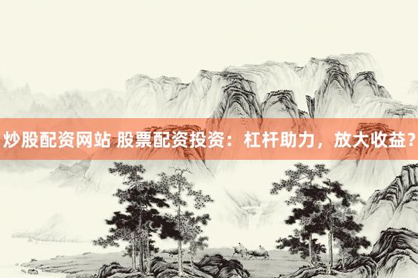 炒股配资网站 股票配资投资:杠杆助力,放大收益?