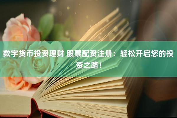 数字货币投资理财 股票配资注册：轻松开启您的投资之路！