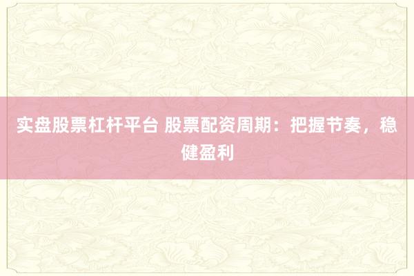实盘股票杠杆平台 股票配资周期：把握节奏，稳健盈利
