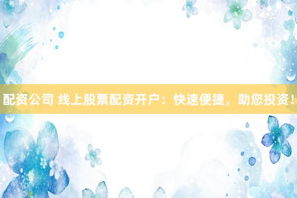 配资公司 线上股票配资开户：快速便捷，助您投资！
