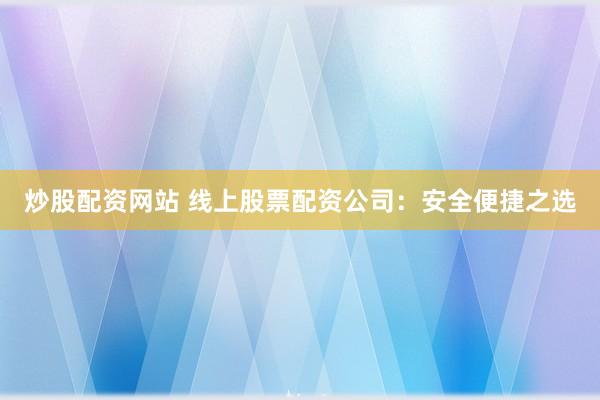 炒股配资网站 线上股票配资公司：安全便捷之选