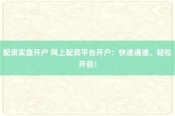 配资实盘开户 网上配资平台开户：快速通道，轻松开启！