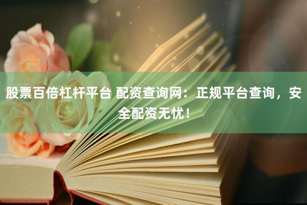 股票百倍杠杆平台 配资查询网：正规平台查询，安全配资无忧！