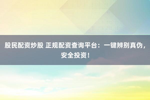 股民配资炒股 正规配资查询平台:一键辨别真伪,安全投资!