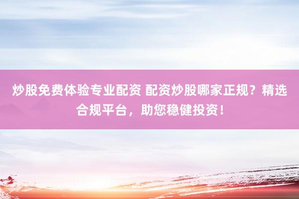 炒股免费体验专业配资 配资炒股哪家正规？精选合规平台，助您稳健投资！