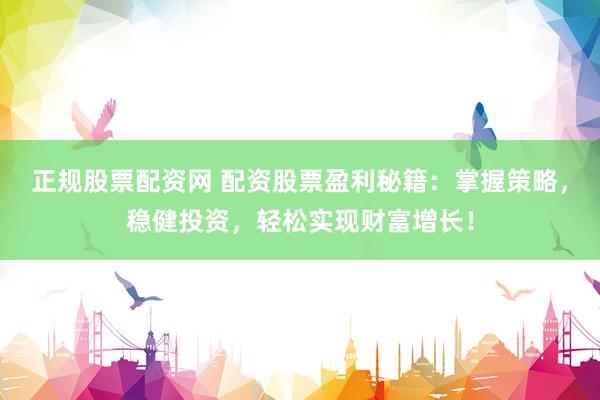 正规股票配资网 配资股票盈利秘籍:掌握策略,稳健投资,轻松实现财富增长!