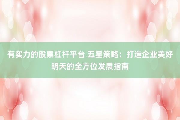 有实力的股票杠杆平台 五星策略：打造企业美好明天的全方位发展指南