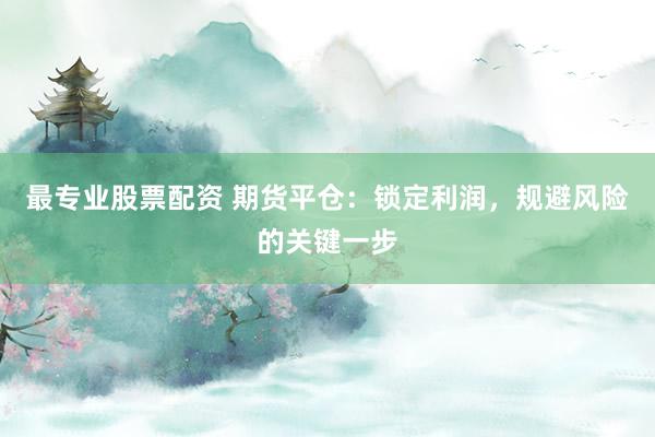 最专业股票配资 期货平仓：锁定利润，规避风险的关键一步