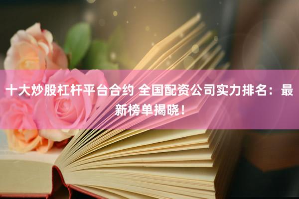 十大炒股杠杆平台合约 全国配资公司实力排名:最新榜单揭晓!