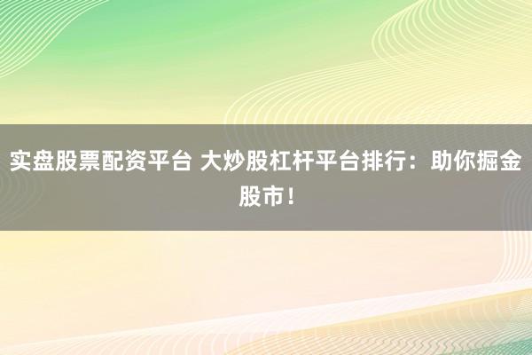 实盘股票配资平台 大炒股杠杆平台排行：助你掘金股市！