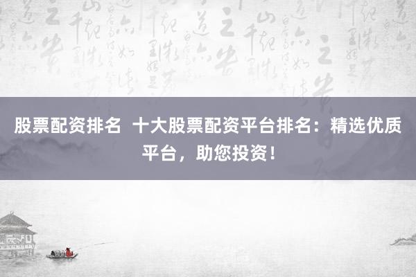 股票配资排名  十大股票配资平台排名：精选优质平台，助您投资！