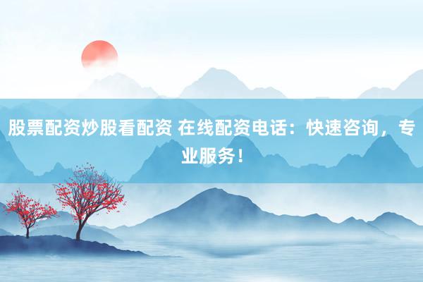 股票配资炒股看配资 在线配资电话：快速咨询，专业服务！